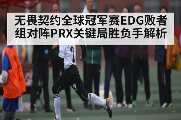 无畏契约全球冠军赛EDG败者组对阵PRX关键局胜负手解析