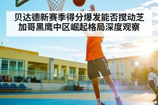 贝达德新赛季得分爆发能否搅动芝加哥黑鹰中区崛起格局深度观察