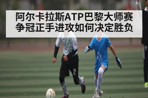 阿尔卡拉斯ATP巴黎大师赛争冠正手进攻如何决定胜负