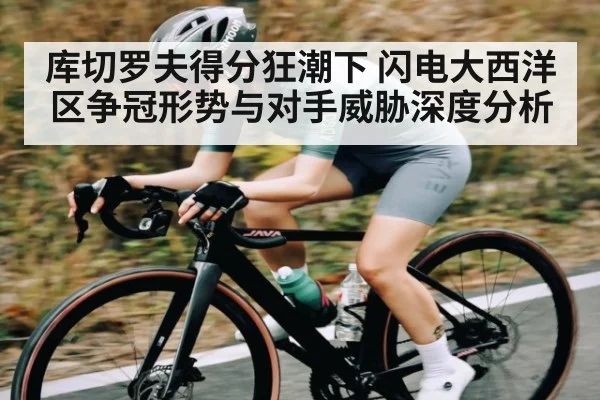 库切罗夫得分狂潮下 闪电大西洋区争冠形势与对手威胁深度分析