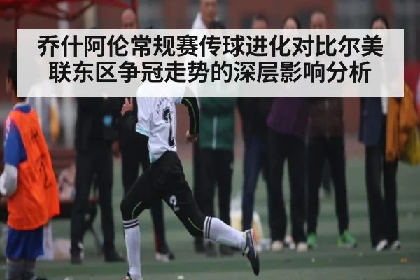 乔什阿伦常规赛传球进化对比尔美联东区争冠走势的深层影响分析