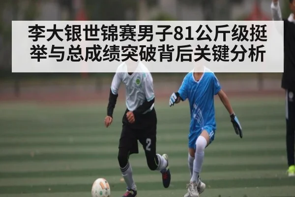 李大银世锦赛男子81公斤级挺举与总成绩突破背后关键分析